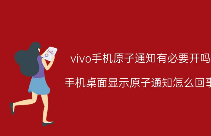 vivo手机原子通知有必要开吗 手机桌面显示原子通知怎么回事？